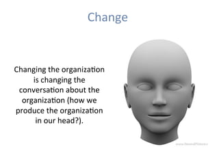 Change	
	
	
Changing	the	organizaHon	
is	changing	the	
conversaHon	about	the	
organizaHon	(how	we	
produce	the	organizaHon	
in	our	head?).	
 