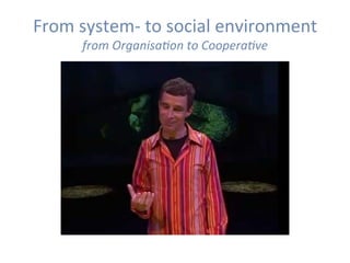 From	system-	to	social	environment	
from	Organisa,on	to	Coopera,ve	
 