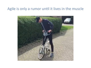 Agile	is	only	a	rumor	unHl	it	lives	in	the	muscle	
 