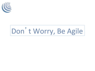 Don’t	Worry,	Be	Agile	
 