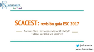 SCACEST: revisión guía ESC 2017
Autora: Clara Hernández Menor (R1 MFyC)
Tutora: Carolina Mir Sánchez
 