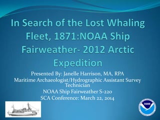 Presented By: Janelle Harrison, MA, RPA
Maritime Archaeologist/Hydrographic Assistant Survey
Technician
NOAA Ship Fairweather S-220
SCA Conference: March 22, 2014
 