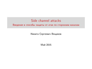 Side channel attacks
Ââåäåíèå â ñïîñîáû çàùèòû îò àòàê ïî ñòîðîííèì êàíàëàì
Íèêèòà Ñåðãååâè÷ Âåùèêîâ
Ìàé 2015
 