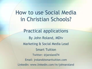 How to use Social Media
in Christian Schools?
Practical applications
By John Roland, MDiv
Regional VP Dennis Baumann
Smart Tuition
Twitter: @jaroland74 and @baumann_dennis
Email: jroland@smarttuition.com
Email: dbaumann@smarttuition.com
 