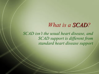 What is a  SCAD ? SCAD isn’t the usual heart disease, and SCAD support is different from standard heart disease support 