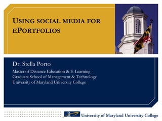 Using social media for ePortfolios Dr. Stella Porto Master of Distance Education & E-LearningGraduate School of Management & TechnologyUniversity of Maryland University College 