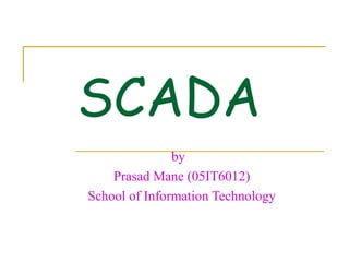 SCADA
               by
    Prasad Mane (05IT6012)
School of Information Technology
 