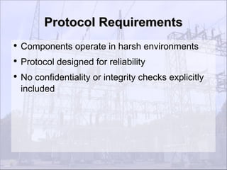 Protocol Requirements
●
    Components operate in harsh environments
●
    Protocol designed for reliability
●
    No confidentiality or integrity checks explicitly
    included
 