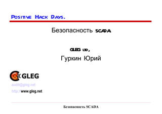 Безопасность SCADA Positive Hack Days.  Безопасность SCADA. GLEG ltd,  Гуркин Юрий [email_address] http:// www.gleg.net   