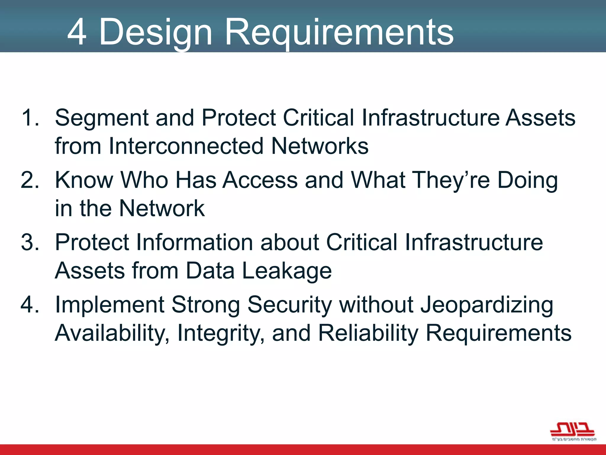 4 Design RequirementsSegment and Protect Critical Infrastructure Assets from Interconnected NetworksKnow Who Has Access and What They’re Doing in the Network Protect Information about Critical Infrastructure Assets from Data LeakageImplement Strong Security without Jeopardizing Availability, Integrity, and Reliability Requirements