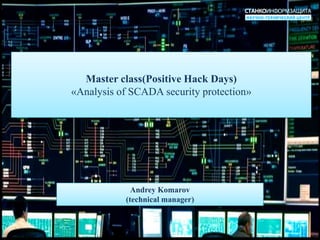 Master class(Positive Hack Days)«Analysis of SCADA security protection» Andrey Komarov(technical manager) 