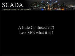 SCADA
Supervisory Control And DataAcquisition
A little Confused ?!?!
Lets SEE what it is !
 