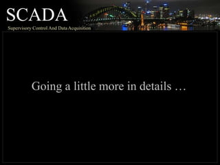 SCADA
Supervisory Control And DataAcquisition
Going a little more in details …
 