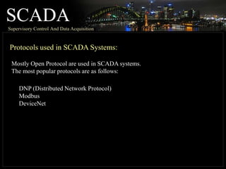 SCADA
Supervisory Control And Data Acquisition
Protocols used in SCADA Systems:
Mostly Open Protocol are used in SCADA systems.
The most popular protocols are as follows:
DNP (Distributed Network Protocol)
Modbus
DeviceNet
 