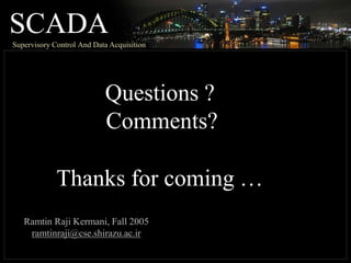 SCADA
Supervisory Control And Data Acquisition
Questions ?
Comments?
Thanks for coming …
Ramtin Raji Kermani, Fall 2005
ramtinraji@cse.shirazu.ac.ir
 