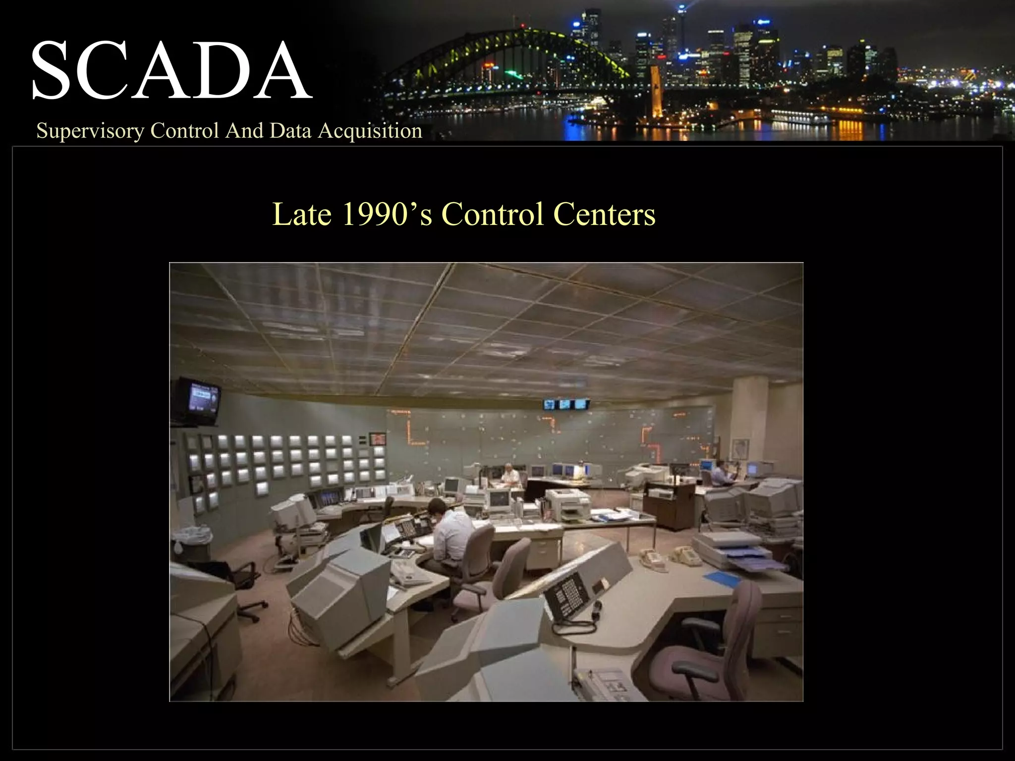 SCADASupervisory Control And Data Acquisition
Late 1990’s Control Centers
 
