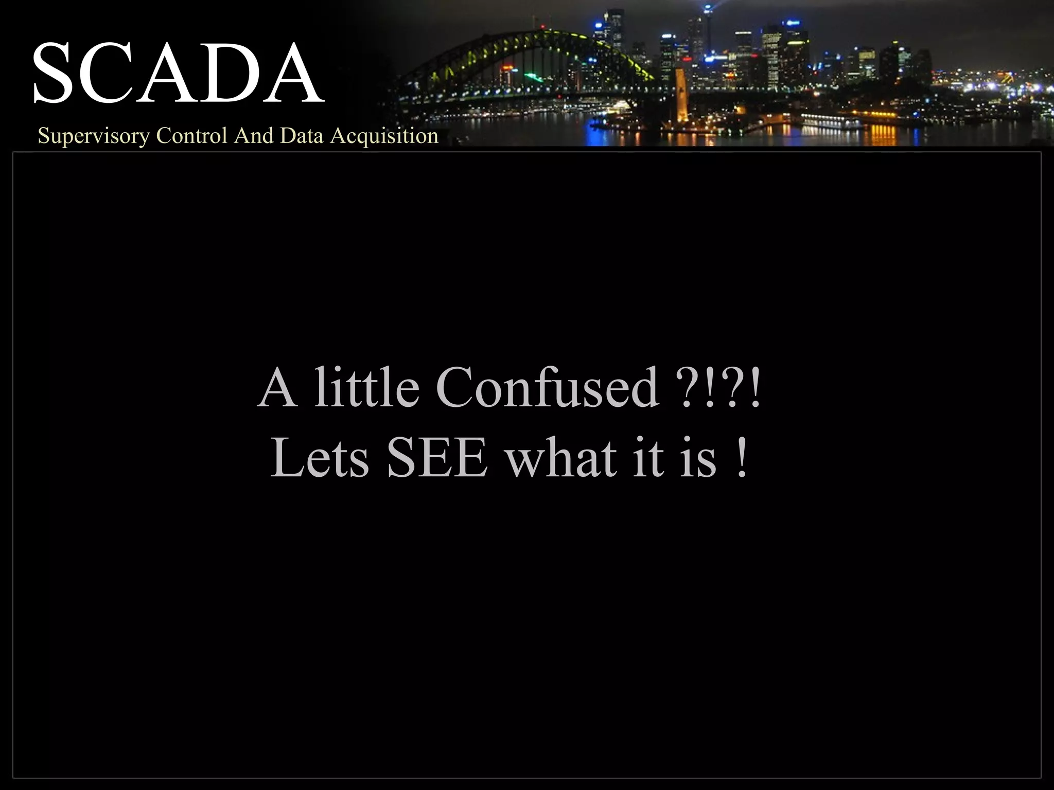 SCADASupervisory Control And Data Acquisition
A little Confused ?!?!
Lets SEE what it is !
 