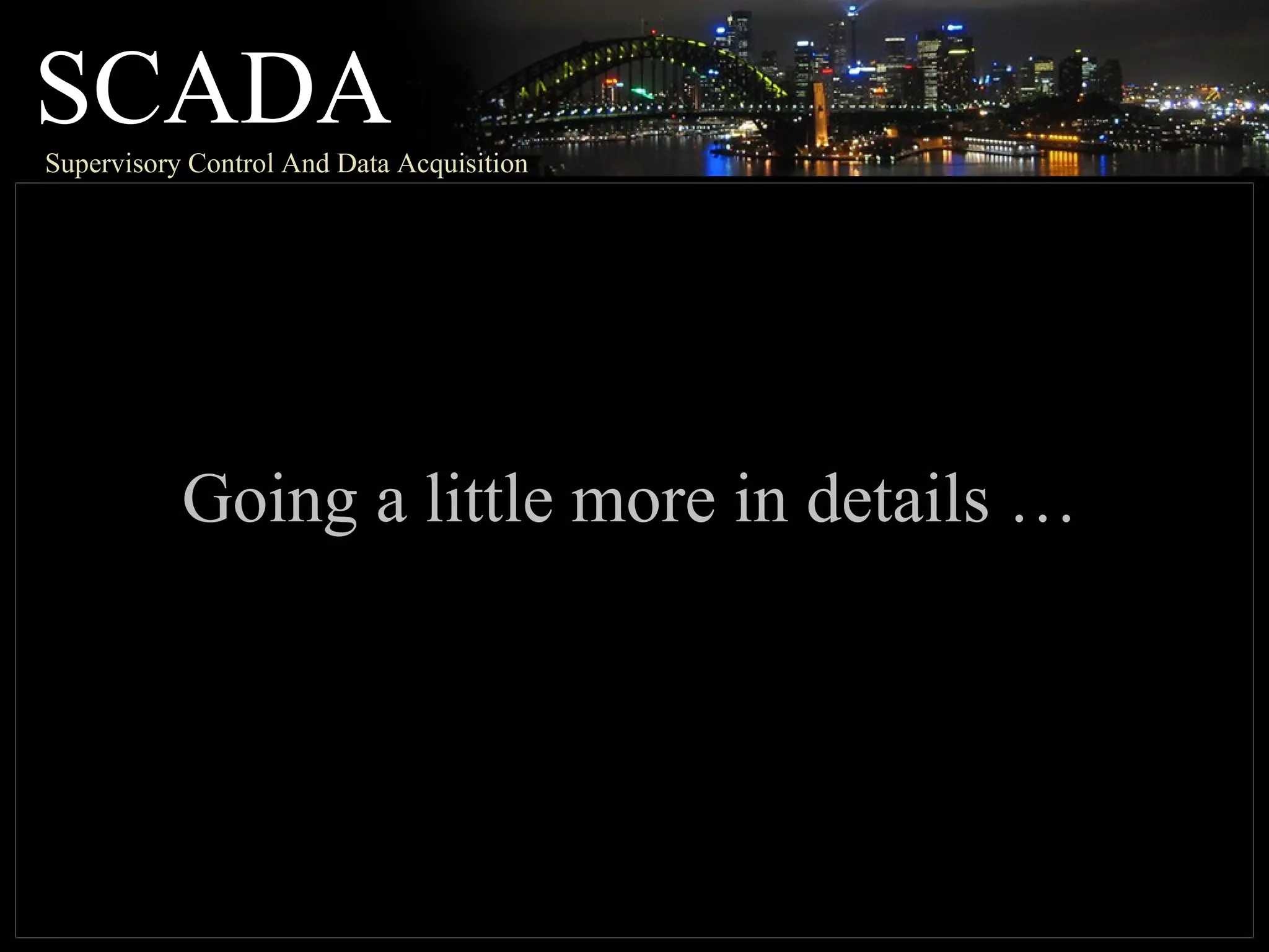 SCADASupervisory Control And Data Acquisition
Going a little more in details …
 