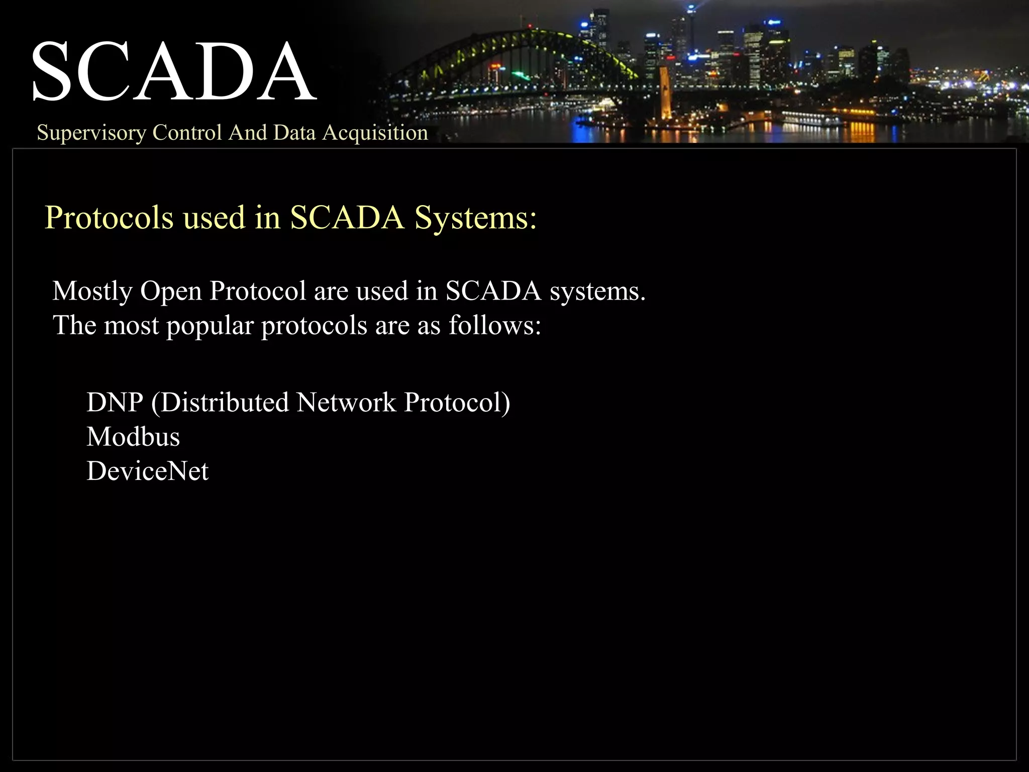SCADASupervisory Control And Data Acquisition
Protocols used in SCADA Systems:
DNP (Distributed Network Protocol)
Modbus
DeviceNet
Mostly Open Protocol are used in SCADA systems.
The most popular protocols are as follows:
 