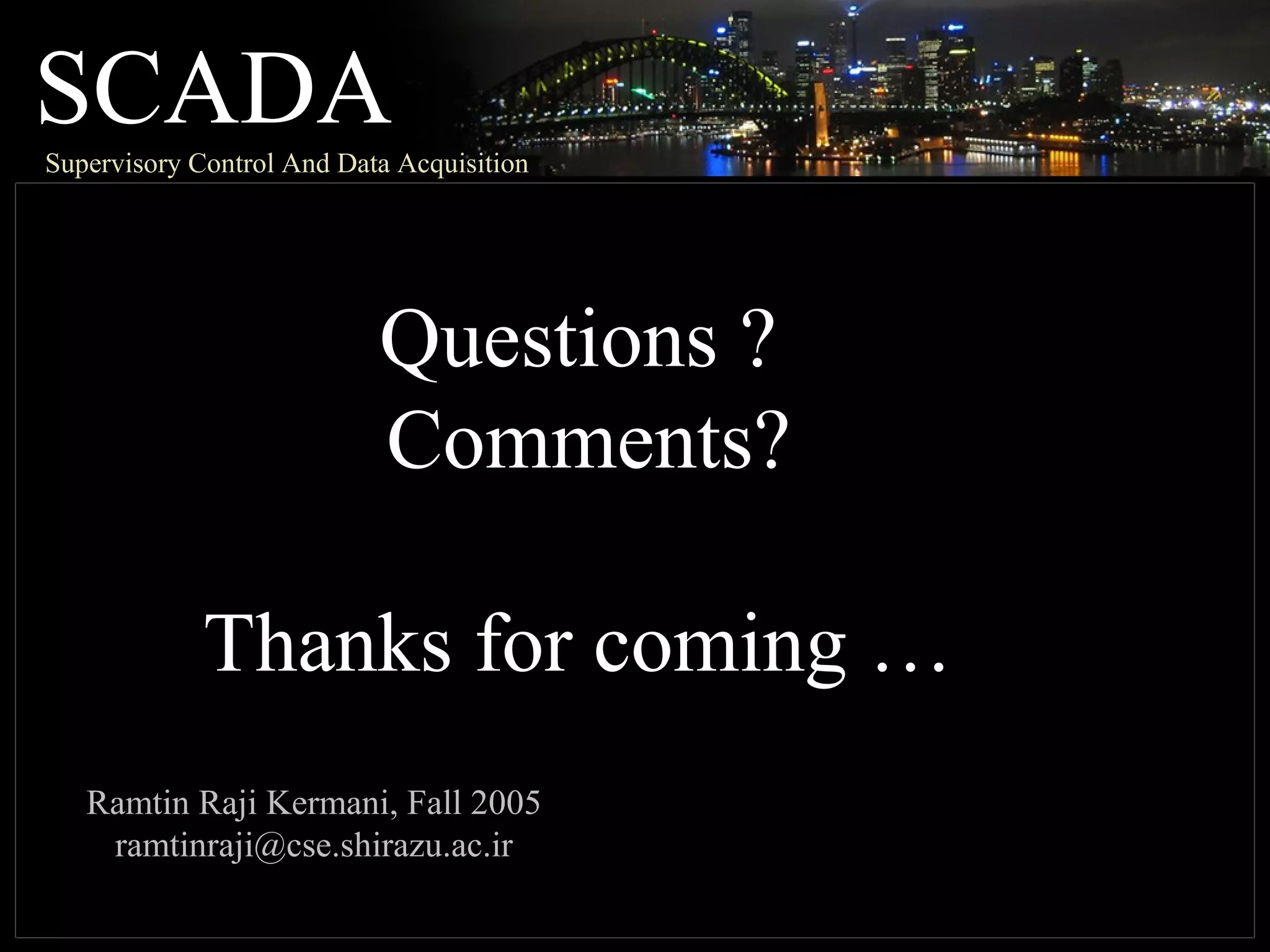 SCADASupervisory Control And Data Acquisition
Questions ?
Comments?
Thanks for coming …
Ramtin Raji Kermani, Fall 2005
ramtinraji@cse.shirazu.ac.ir
 