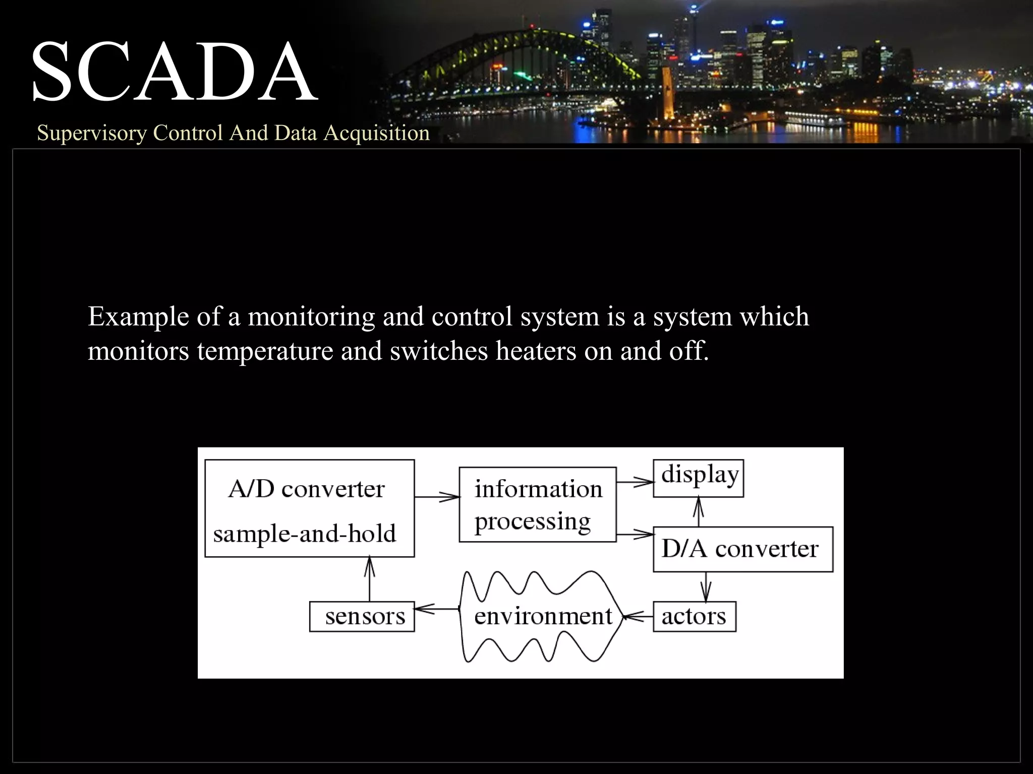 SCADASupervisory Control And Data Acquisition
Example of a monitoring and control system is a system which
monitors temperature and switches heaters on and off.
 