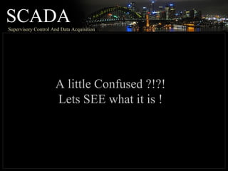 SCADASupervisory Control And Data Acquisition
A little Confused ?!?!
Lets SEE what it is !
 