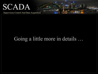 SCADASupervisory Control And Data Acquisition
Going a little more in details …
 