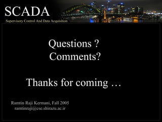 SCADASupervisory Control And Data Acquisition
Questions ?
Comments?
Thanks for coming …
Ramtin Raji Kermani, Fall 2005
ramtinraji@cse.shirazu.ac.ir
 