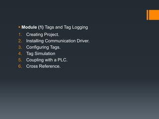  Module (1) Tags and Tag Logging
1. Creating Project.
2. Installing Communication Driver.
3. Configuring Tags.
4. Tag Simulation
5. Coupling with a PLC.
6. Cross Reference.
 