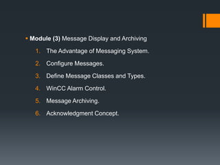  Module (3) Message Display and Archiving
1. The Advantage of Messaging System.
2. Configure Messages.
3. Define Message Classes and Types.
4. WinCC Alarm Control.
5. Message Archiving.
6. Acknowledgment Concept.
 