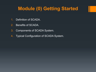 Module (0) Getting Started
1. Definition of SCADA.
2. Benefits of SCADA.
3. Components of SCADA System.
4. Typical Configuration of SCADA System.
 