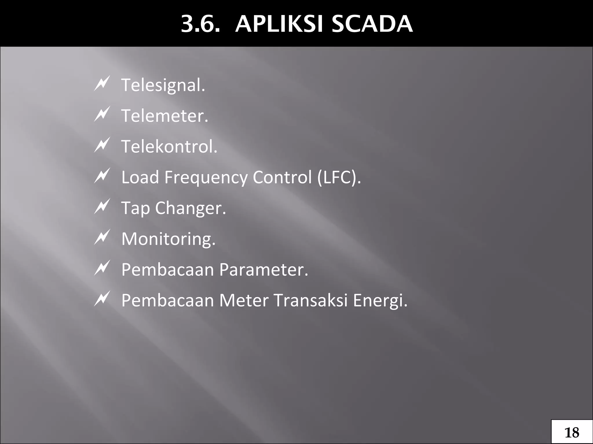 3.6. APLIKSI SCADA
 Telesignal.
 Telemeter.
 Telekontrol.
 Load Frequency Control (LFC).
 Tap Changer.
 Monitoring.
 Pembacaan Parameter.
 Pembacaan Meter Transaksi Energi.
18
 