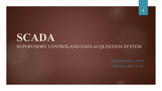 SCADA
SUPERVISORY CONTROLAND DATAACQUISITION SYSTEM
KRISHNENDRA C S (09)
SABARINATH C D (12)
1
 