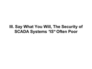 III. Say What You Will, The Security of SCADA Systems  *IS*  Often Poor 