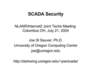 SCADA Security NLANR/Internet2 Joint Techs Meeting  Columbus OH, July 21, 2004 Joe St Sauver, Ph.D. University of Oregon Computing Center [email_address] http://darkwing.uoregon.edu/~joe/scada/ 