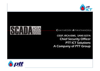 CHAIYAKORN APIWATHANOKUL

  CISSP, IRCA:ISMS, SANS GCFA
    Chief Security Officer
       PTT ICT Solutions
A Company of P...