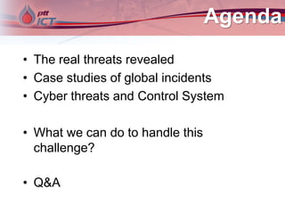 Agenda
• The real threats revealed
• Case studies of global incidents
• Cyber threats and Control System
• What we can do to handle this
challenge?
• Q&A
 