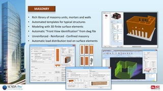 • Rich library of masonry units, mortars and walls
• Automated templates for typical structures
• Modeling with 3D finite surface elements
• Automatic “Front View Identification” from dwg file
• Unreinforced - Reinforced - Confined masonry
• Automatic load distribution tool on surface elements
MASONRY
 