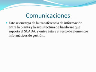 Estación Maestra:El termino "Estación Maestra" se refiere a los servidores y al software responsable para comunicarse con el equipo del campo (UTRs, PLCs, etc) en estos se encuentra el software HMI corriendo para las estaciones de trabajo en el cuarto de control, o en cualquier otro lado.