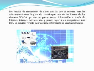 Estación Maestra / Computadoras HMIPresenta la información al operador. Los Componentes de un Sistema SCADA Incluye monitoreo, control de lazo abierto, generación de alarmas, registro de datos, históricos, y seguridad.