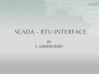SCADA – RTU INTERFACE
BY
S . GANESH BABU
 