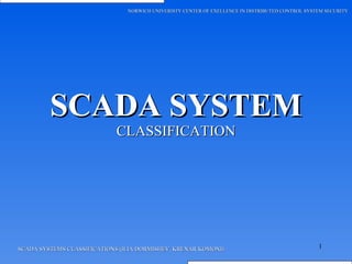 SCADA SYSTEM CLASSIFICATION SCADA SYSTEMS CLASSIFICATIONS (ILIA DORMISHEV, KRENAR KOMONI) NORWICH UNIVERISTY CENTER OF EXELLENCE IN DISTRIBUTED CONTROL SYSTEM SECURITY 
