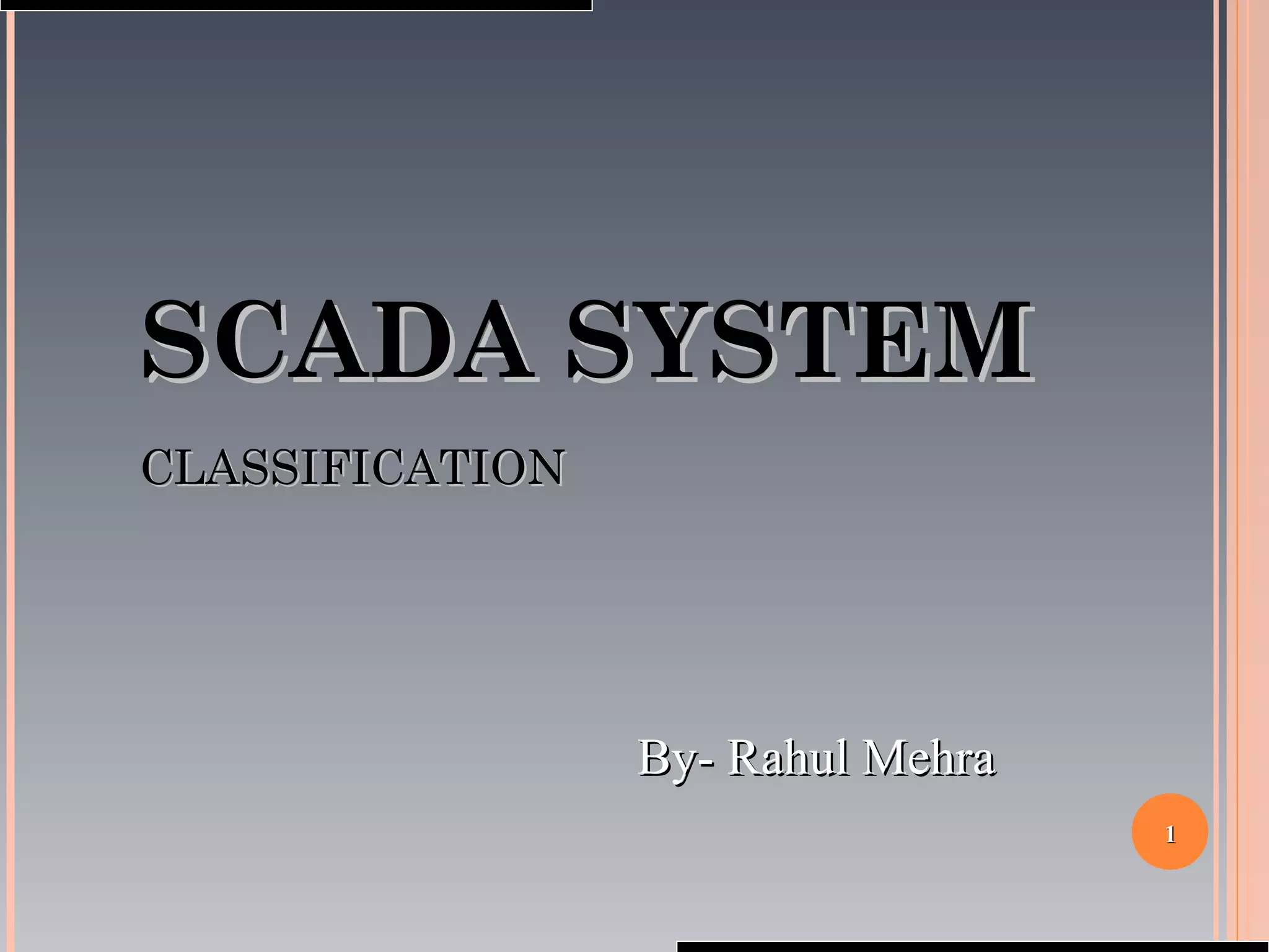 11
SCADA SYSTEMSCADA SYSTEM
CLASSIFICATIONCLASSIFICATION
By- Rahul MehraBy- Rahul Mehra
 