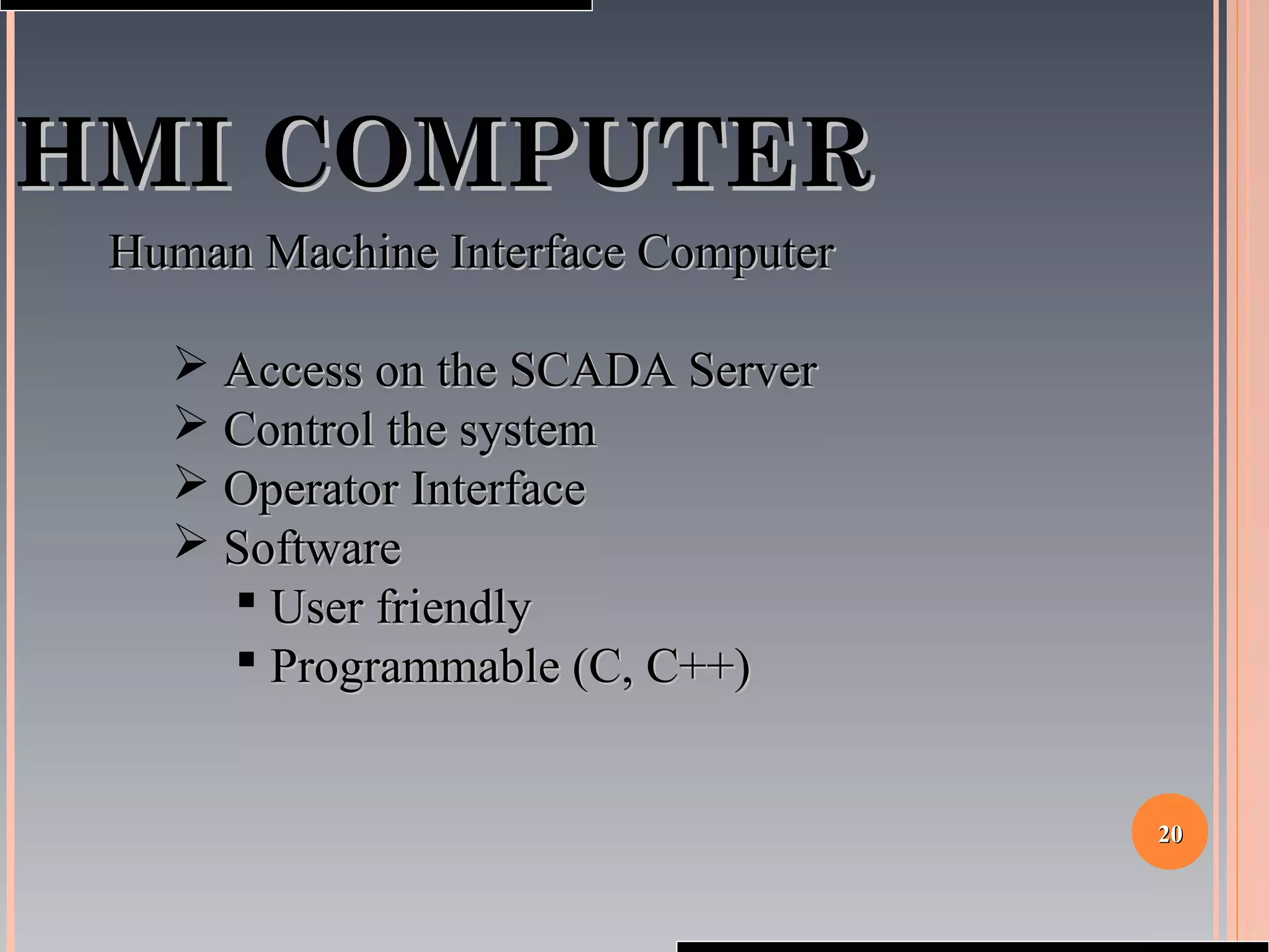 2020
HMI COMPUTERHMI COMPUTER
Human Machine Interface ComputerHuman Machine Interface Computer
 Access on the SCADA ServerAccess on the SCADA Server
 Control the systemControl the system
 Operator InterfaceOperator Interface
 SoftwareSoftware
 User friendlyUser friendly
 Programmable (C, C++)Programmable (C, C++)
 