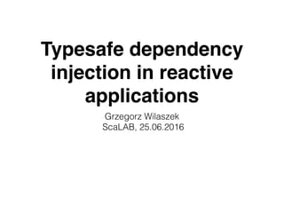 Typesafe dependency
injection in reactive
applications
Grzegorz Wilaszek
ScaLAB, 25.06.2016
 
