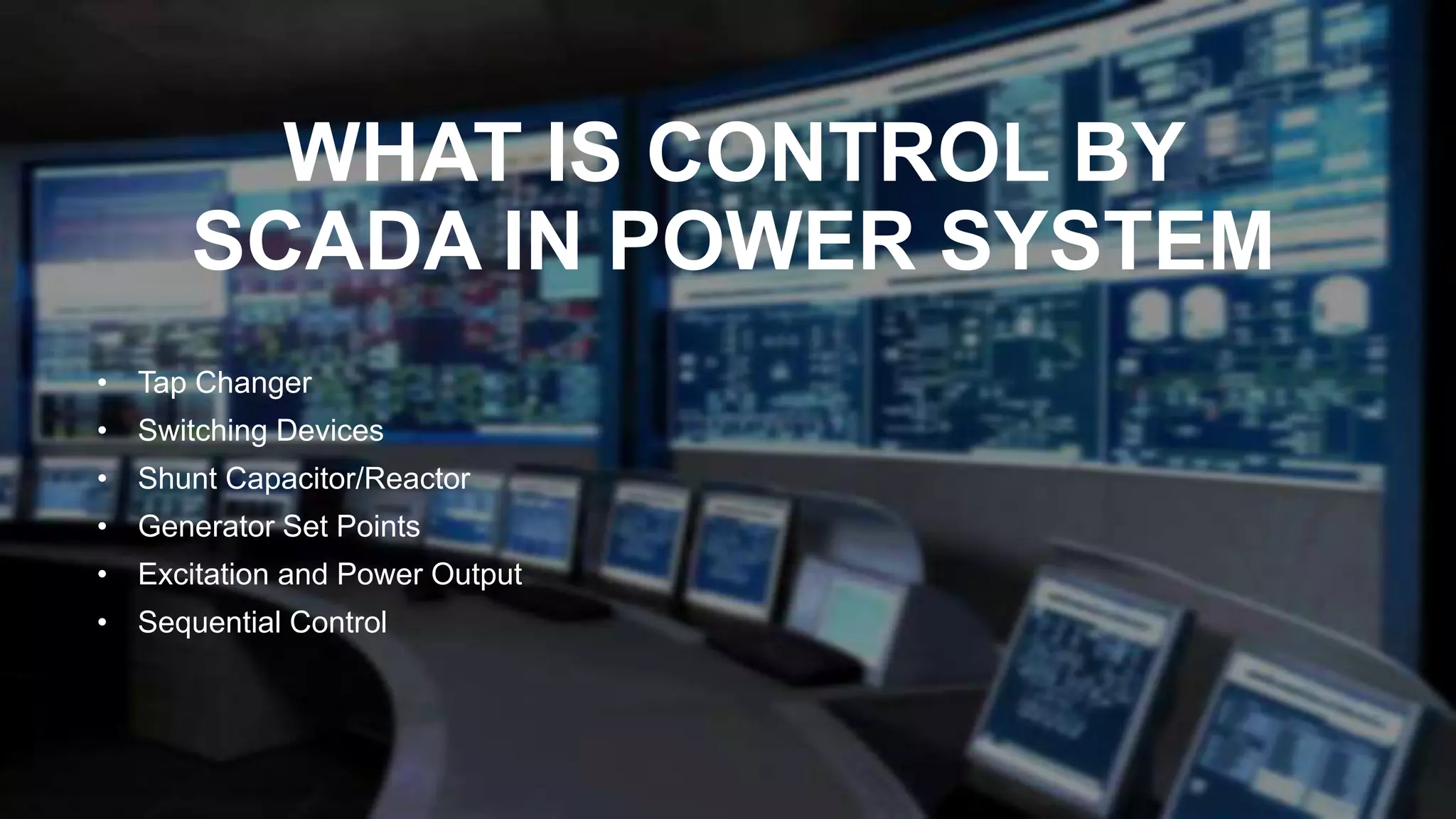WHAT IS CONTROL BY
SCADA IN POWER SYSTEM
• Tap Changer
• Switching Devices
• Shunt Capacitor/Reactor
• Generator Set Points
• Excitation and Power Output
• Sequential Control
 