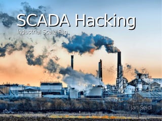 SCADA HackingSCADA Hacking
Industrial Scale FunIndustrial Scale Fun
Jan SeidlJan Seidl
 