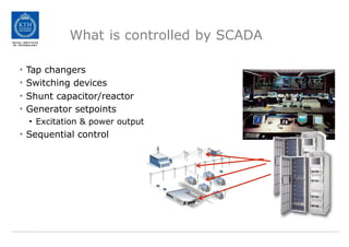 What is controlled by SCADA
• Tap changers
• Switching devices
• Shunt capacitor/reactor
• Generator setpoints
• Excitation & power output
• Sequential control
 