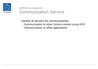 SCADA components
Communication Servers
• Variety of servers for communication
- Communication to other Control centers using ICCP
- Communication to office applications
 