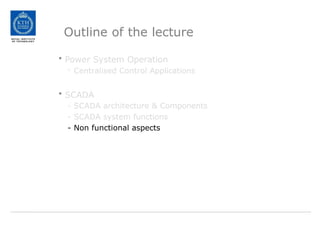 Outline of the lecture
• Power System Operation
- Centralised Control Applications
• SCADA
- SCADA architecture & Components
- SCADA system functions
- Non functional aspects
 